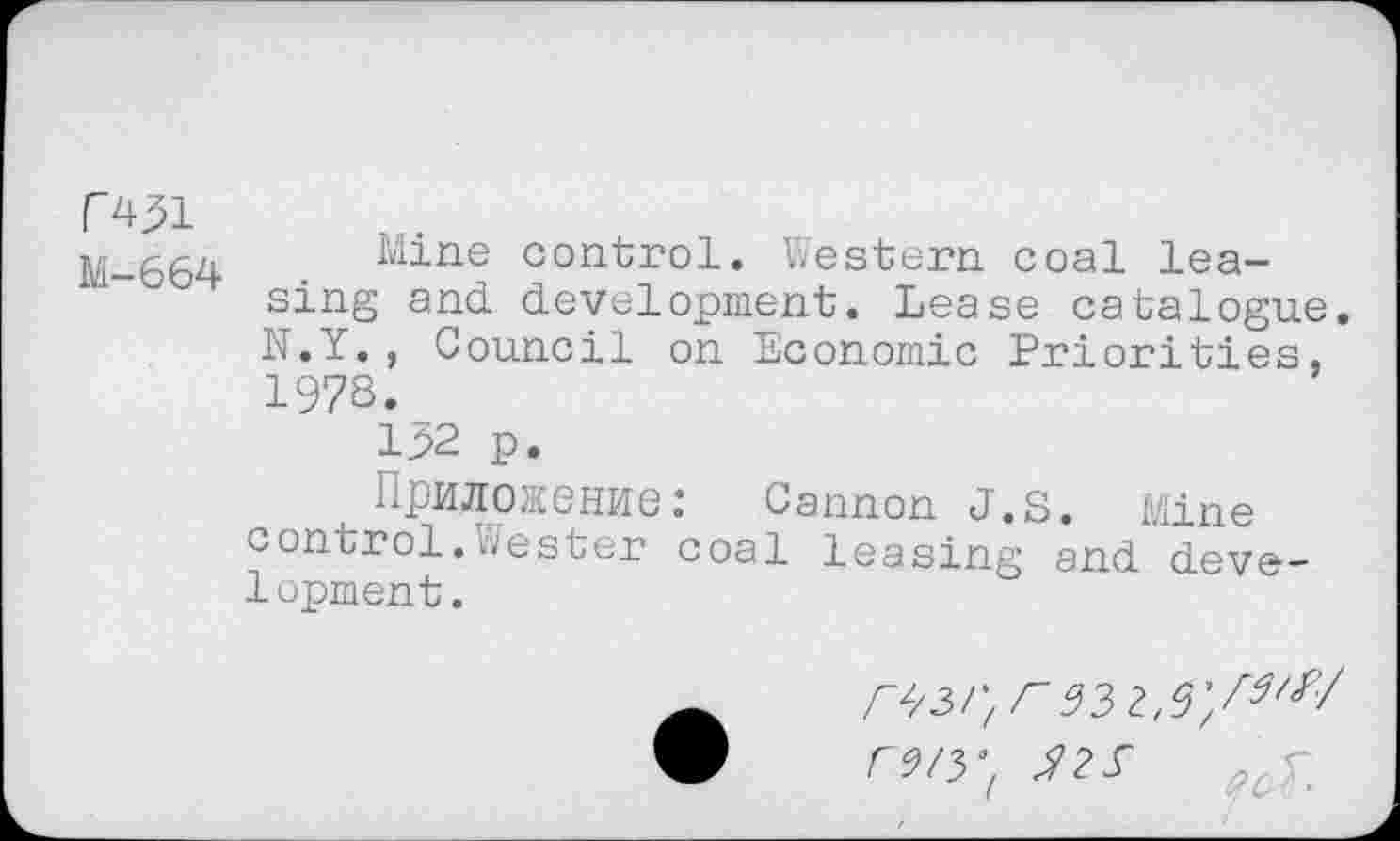 ﻿P^l
M-664 Mine control. Western coal lea-‘ sing and development. Lease catalogue.
N.Y., Council on Economic Priorities, 1978.
132 p.
npMJiO/KeHHe: Cannon J.S. Mine
control. v/ester coal leasing and development.
rw,r